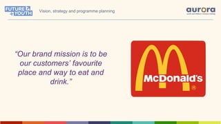“Our brand mission is to be
our customers’ favourite
place and way to eat and
drink.”
Vision, strategy and programme planning
 