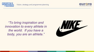 “To bring inspiration and
innovation to every athlete in
the world. If you have a
body, you are an athlete.”
Vision, strategy and programme planning
 