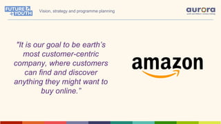 "It is our goal to be earth’s
most customer-centric
company, where customers
can find and discover
anything they might want to
buy online.”
Vision, strategy and programme planning
 