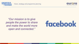 “Our mission is to give
people the power to share
and make the world more
open and connected.”
Vision, strategy and programme planning
 