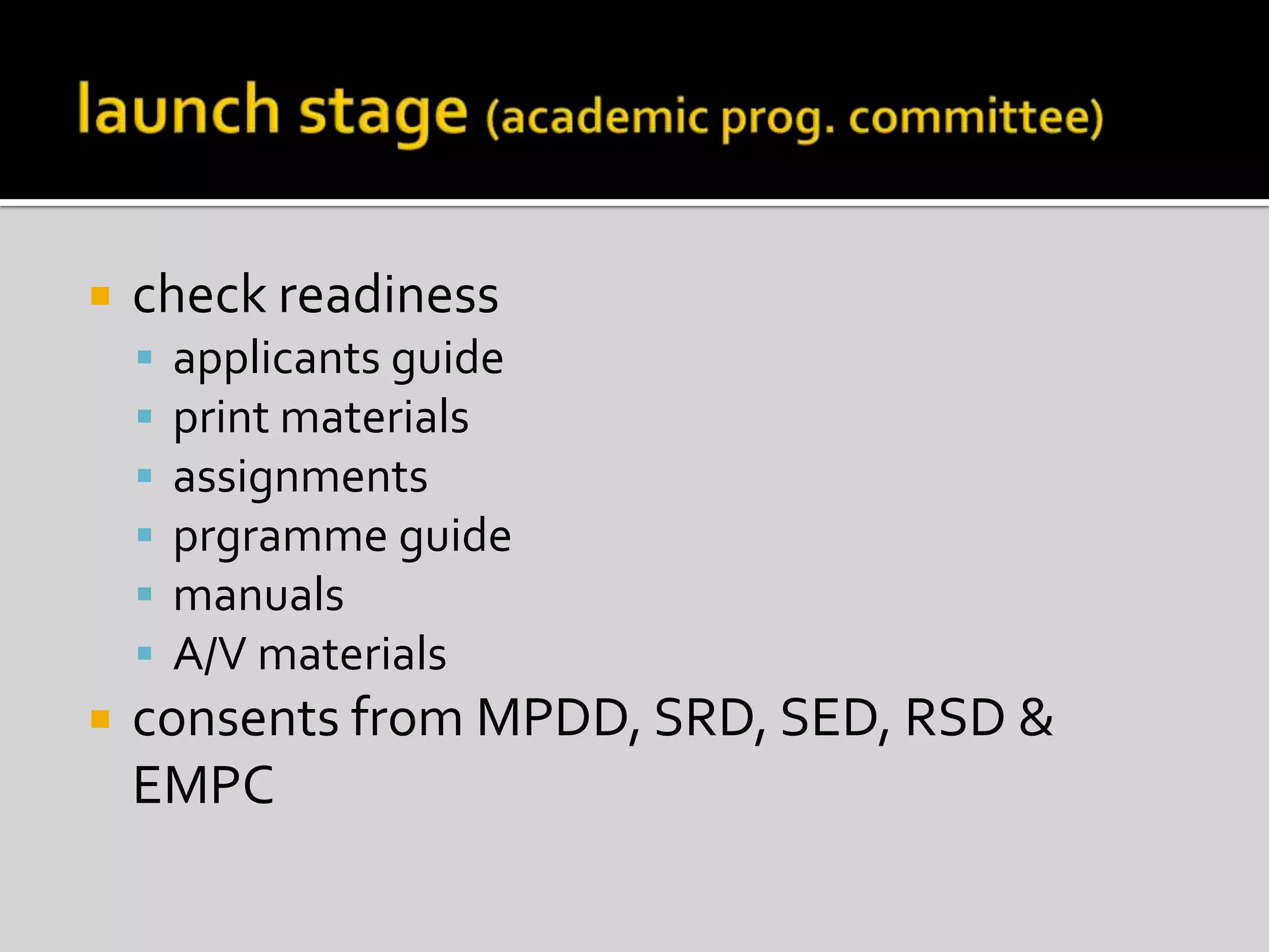 launch stage (academic prog. committee)check readinessapplicants guideprint materialsassignmentsprgramme guidemanualsA/V materialsconsents from MPDD, SRD, SED, RSD & EMPC