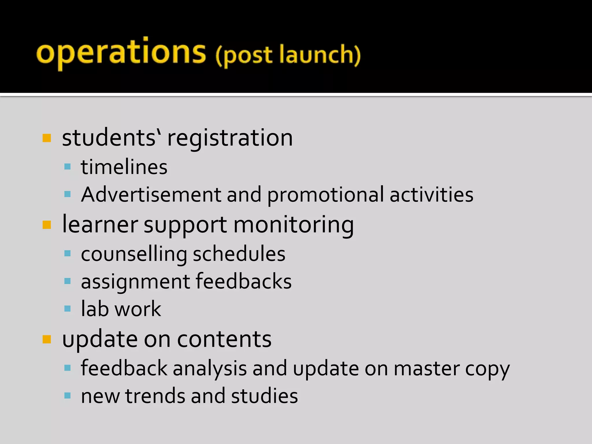 operations (post launch)students‘ registrationtimelinesAdvertisement and promotional activitieslearner support monitoringcounselling schedulesassignment feedbackslab workupdate on contents feedback analysis and update on master copynew trends and studies