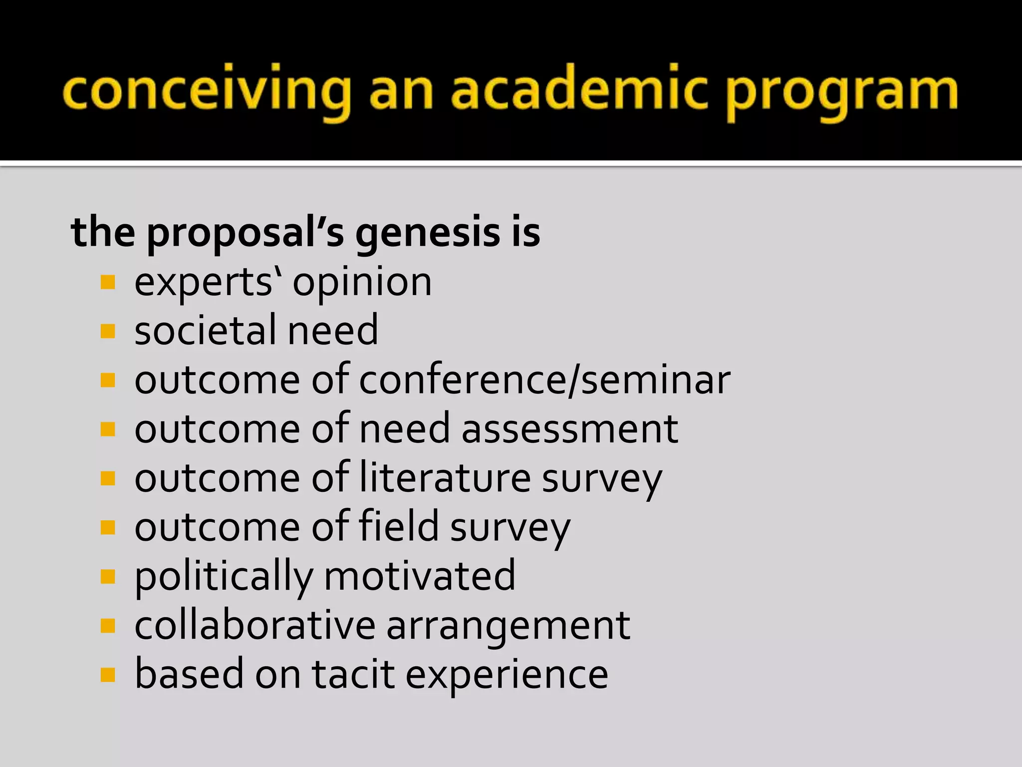 conceiving an academic programthe proposal’s genesis isexperts‘ opinionsocietal needoutcome of conference/seminaroutcome of need assessmentoutcome of literature surveyoutcome of field surveypolitically motivatedcollaborative arrangementbased on tacit experience
