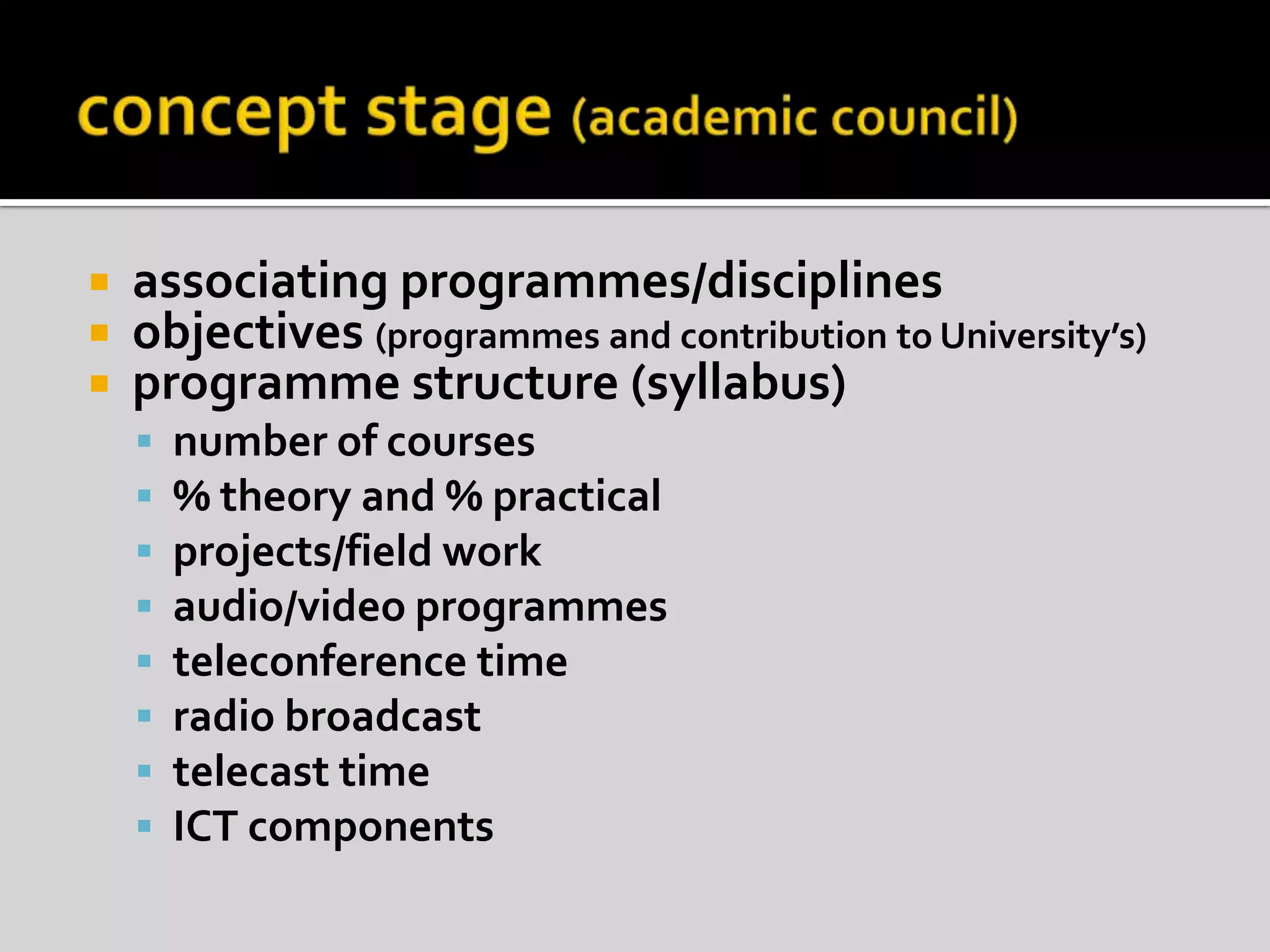 concept stage (academic council)associating programmes/disciplinesobjectives (programmes and contribution to University’s)programme structure (syllabus)number of courses% theory and % practicalprojects/field workaudio/video programmesteleconference timeradio broadcasttelecast timeICT components