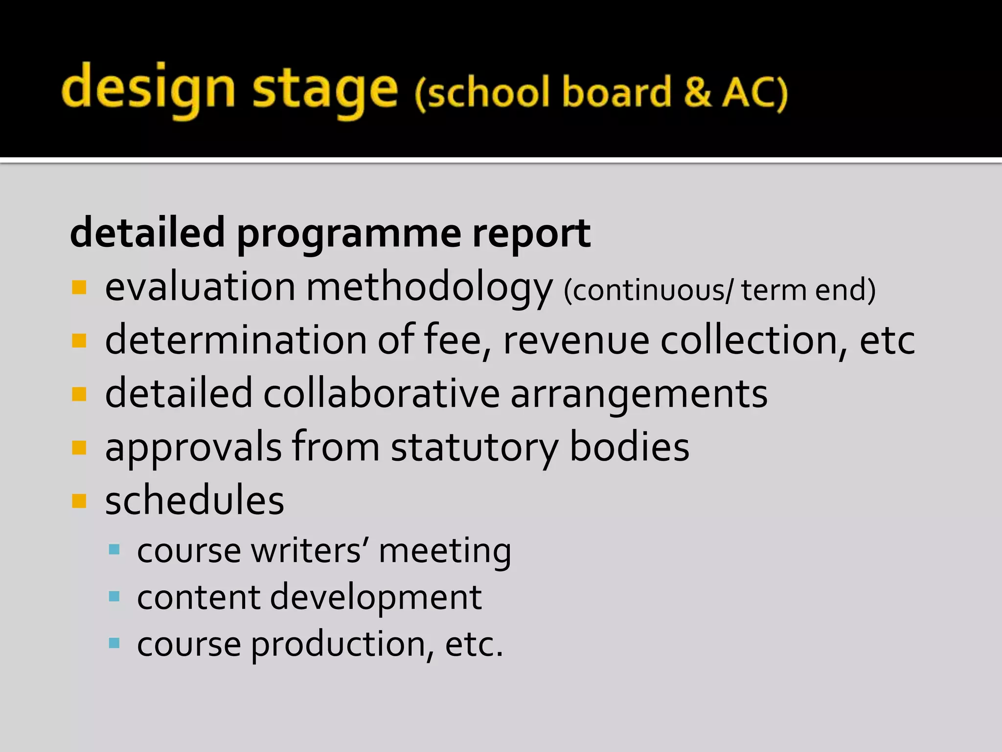 design stage (school board & AC)detailed programme reportevaluation methodology (continuous/ term end)determination of fee, revenue collection, etcdetailed collaborative arrangementsapprovals from statutory bodiesschedulescourse writers’ meetingcontent developmentcourse production, etc.