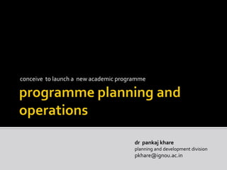 programme planning and operations conceive  to launch a  new academic programme drpankajkhare planning and development division pkhare@ignou.ac.in 