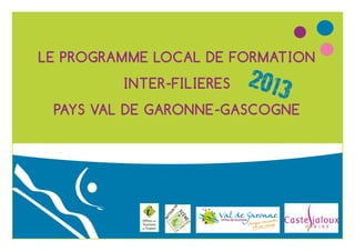 LE PROGRAMME LOCAL DE FORMATION
INTER-FILIERES

2013

PAYS VAL DE GARONNE-GASCOGNE

 