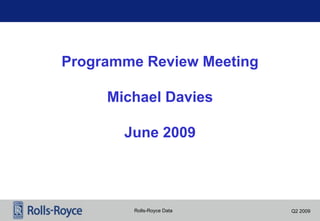 Rolls-Royce Data Q2 2009
Programme Review Meeting
Michael Davies
June 2009
 