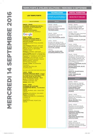 SALLE PLÉNIÈRE
LES TEMPS FORTS
SALLE 8
SALLE 9
RECRUTER ET FIDÉLISER
DIGITAL MARKETING
TEMPS FORTS & ATELIERS SOLUTIONS • MERCREDI 14 SEPTEMBRE
MERCREDI14SEPTEMBRE2016
09h00 - 10h00
PLÉNIÈRE AUGMENTED RETAIL :
Capitaliser sur les instants de
consommation,
cas d’école de retailers
François LOVITON, GOOGLE
11h00 - 13h00
SESSION SPECIALE MMAF :
Comment le mobile booste le
parcours d’achat
Laurent BOURGITTEAU-GUIARD,
SNAPP
Jean Philippe BRIGUET, ATSUKE
Axel DETOURS, CARVING LABS
Franck DEVILLE, BEMOBEE,
AGENCE MNG
Philippe DUMONT, AZETONE
Jean-Philippe GALLET, MYELEFANT
Emmanuel GOURLET, LA MOBILERY
François LE TANNEUR, APP’S MILES
Christophe LECOURTOIS, OCITO
Olivier MAGNAN-SAURIN, FIDZUP
Simon PERROT, SPAFAX
NETWORKS FRANCE
Jerome STIOU, ACCENGAGE
Animateur :
JÉRÔME BOUTEILLER,
JOURNALISTE
14h00 - 15h00
SESSION SPÉCIALE SNCD : Usages
et tendances de l’emailing en 2016.
Nouvelle étude du Sncd EMA -
Email Marketing Attitude – BtoC
Bruno FLORENCE, SNCD
Laurent GARNIER, NP6
Sandra JEZO, NP6
16h30 - 17h30
PLÉNIÈRE DE CLÔTURE -
AUGMENTED RETAIL : Accelerated
Supply
Franck JOURNO, ADS - RAKUTEN
GROUP
Delphine MOUSSEAU, ZALANDO
Régine VANHEEMS,
L’OBSERVATOIRE DU COMMERCE
CONNECTÉ
Animatrice :
Cécile BUFFARD, POINTS DE
VENTE
10h00 - 10h45
Akamai révolutionne la
gestion des Bots
Émmanuel MACÉ, AKAMAI
TECHNOLOGIES
10h45 - 11h30
Etude BVOH : places de
marché en Europe
Oliver PROTHMANN, BVOH
11h45 - 12h30
Booster ses ventes et son
expérience utilisateur grâce à
l’optimisation des paiements
Édouard DE RAULIN, ADYEN
David KIM, ADYEN
Témoin :
Jean-Marc DUMOLARD,
SHOWROOMPRIVE.COM
10h00 - 10h45
Les dernières nouveautés
Google AdWords 2016
Maxime FAURE, AD’S UP
10h45 - 11h30
10 règles d’or pour maximiser
son chiffre d’affaires
Fabrice ALIZON, PIXALIONE
Témoin :
Clotilde RANNO, CLOTILDE
RANNO
11h45 - 12h30
Commerce BtoB : vos
clients professionnels vous
attendent sur le web !
Christophe PERRINET,
OCTAVE
12h45 - 13h30
Conseils et solutions pour
développer son Ecommerce
avec Google Adwords, par
Blog Ecommerce et avec la
participation de Matelpro.
com et Thalazur.fr
Guillaume CROSNIER, BLOG
ECOMMERCE
Damien MARCHOIS, BLOG
ECOMMERCE
Témoins :
Sakina EL QUARCHAOUI,
THALAZUR
Cédric VANHAELEN,
MATELPRO
10h00 - 10h45
Premiers pas sur Internet:
créer sa fiche gratuite dans
Google et Google Maps
Chloé BERRETTONI,
GOOGLE FRANCE
Amandine GUAY, GOOGLE
FRANCE
10h45 - 11h30
Maximiser son ROI en
pilotant ses campagnes à la
Performance
Olivier RICARD, FULL
PERFORMANCE
11h45 - 12h30
Résultats de notre étude
exclusive sur les pratiques
marketing omnicanal en
France
François PICHON,
TERADATA MARKETING
APPLICATIONS
Julia TOUZIN,
TERADATA MARKETING
APPLICATIONS
12h45 - 13h30
Utilisez Periscope et
Facebook Live pour donner
vie à votre commerce en ligne
AGENCE INDIGO
SALLE 2
CHOISIR SA PLATEFORME ET
SA SOLUTION DE PAIEMENT
TECHNOLOGIES
Programme_01_09_2016.indd 10 01/09/16 09:09
 