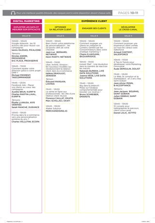 Pour une meilleure qualité d’écoute, des casques sont à votre disposition devant chaque salle.
SALLE 6 SALLE 4
10h00 - 10h45
Comment engager vos
clients en intégrant le
Contenu Généré par les
Consommateurs dans votre
stratégie marketing ?
Chams EJJAOUANI,
BAZAARVOICE
10h45 - 11h30
Instant Mail® : Une révolution
dans la manière de réactiver
les inactifs
Natanaïs BURBAN, LIVE
DATA SOLUTIONS
Joanna HEDE, LIVE DATA
SOLUTIONS
11h45 - 12h30
Big data & prédictif :
Misez sur l’analyse
comportementale pour
booster vos revenus !
Bruno SCHREIBER,
EMARSYS
10h00 - 10h45
Comment proposer une
expérience client unifiée
sur tous les canaux avec
Salesforce
Arnaud CHIFFERT,
SALESFORCE
10h45 - 11h30
4 Tips & Trends pour
développer votre Marketing
Omnicanal
Aude DEMOULIN, DOLIST
11h45 - 12h30
Le Web, le comptoir et la
marketplace : en 2 ans chez
Saint Gobain
Jean-olivier PENIN,
B-ACCEPTANCE
Témoins :
Jean-Jacques BOURHIS,
SAINT GOBAIN
Julien DEBRAY, SAINT
GOBAIN
12h45 - 13h30
10 conseils pour
radiographier le parcours
client cross-canal
Daniel LALIC, ACTITO
DÉVELOPPER
LE CROSS-CANAL
10h00 - 10h45
Bien choisir votre plateforme
de personnalisation : les
20 points clefs de votre
checklist
Jean-Luc BERNARD,
NETWAVE
Henri MARTY, NETWAVE
10h45 - 11h30
Uber, Airbnb, Amazon :
les nouveaux modèles qui
révolutionnent la relation
client dans le e-commerce
Hélène DRAOULEC,
ZENDESK
Témoin :
Édouard MARGAIN,
LAVINIA
11h45 - 12h30
La vente en ligne aux
professionnels : les clés d’une
relation client réussie
Florence CAILLAT, OXATIS
Marc SCHILLACI, OXATI
12h45 - 13h30
Atelier Solution
MERCHANDISING.IO
SALLE 5
10h00 - 10h45
Google Adwords : les 10
actions clés pour réussir vos
campagnes
Iannis IGLESIAS, PIXALIONE
Témoins :
Nicolas ANDRE,
PROXISERVE
Eric PLACE, PROXISERVE
10h45 - 11h30
Comment épater votre
direction grâce à votre projet
DMP ?
Michael FROMENT,
TAGCOMMANDER
11h45 - 12h30
Facebook Ads - Placer
vos clients au coeur des
campagnes
Aurélie BRUN, KAMP’N
Charles MARTIN-LAVAL,
KAMP’N
Témoins :
Élodie LLANUSA, AVIS
VÉRIFIÉS
Sarah MANCHE, DURANCE
12h45 - 13h30
Pricing dans le e-commerce:
vers une personnalisation
extrême du prix ?
Charles VELLUTINI, ECOPA
SALLE 10
OPTIMISER
SA RELATION CLIENT
ENGAGER SES CLIENTS
EXPLOITER LES DATA ET
MESURER SON EFFICACITÉ
DIGITAL MARKETING EXPÉRIENCE CLIENT
PAGES 10-11
Programme_01_09_2016.indd 11 01/09/16 09:09
 