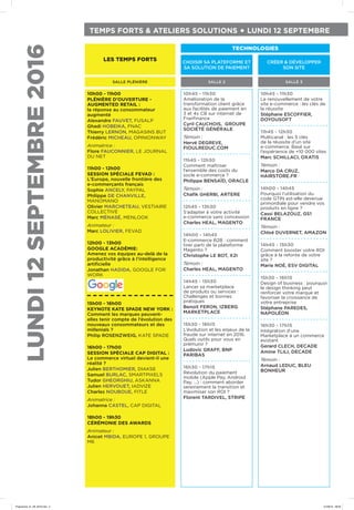 TEMPS FORTS & ATELIERS SOLUTIONS • LUNDI 12 SEPTEMBRE
LUNDI12SEPTEMBRE2016
SALLE PLÉNIÈRE
LES TEMPS FORTS
SALLE 3
CRÉER & DÉVELOPPER
SON SITE
SALLE 2
CHOISIR SA PLATEFORME ET
SA SOLUTION DE PAIEMENT
TECHNOLOGIES
10h45 - 11h30
Le renouvellement de votre
site e-commerce : les clés de
la réussite
Stéphane ESCOFFIER,
DOYOUSOFT
11h45 - 12h30
Multicanal : les 5 clés
de la réussite d’un site
e-commerce. Basé sur
l’expérience de +10 000 sites
Marc SCHILLACI, OXATIS
Témoin :
Marco DA CRUZ,
HAIRSTORE.FR
14h00 - 14h45
Pourquoi l’utilisation du
code GTIN est-elle devenue
primordiale pour vendre vos
produits en ligne ?
Cassi BELAZOUZ, GS1
FRANCE
Témoin :
Chloé DUVERNET, AMAZON
14h45 - 15h30
Comment booster votre ROI
grâce à la refonte de votre
site ?
Marie NOÉ, ESV DIGITAL
15h30 - 16h15
Design of business : pourquoi
le design thinking peut
renforcer votre marque et
favoriser la croissance de
votre entreprise
Stéphane PAREDES,
NAPOLÉON
16h30 - 17h15
Intégration d’une
Marketplace à un commerce
existant
Gerard CLECH, DECADE
Amine TLILI, DECADE
Témoin :
Arnaud LEDUC, BLEU
BONHEUR
10h45 - 11h30
Amélioration de la
transformation client grâce
aux facilités de paiement en
3 et 4x CB sur internet de
Franfinance
Cyril CAUCHOIS, GROUPE
SOCIÉTÉ GÉNÉRALE
Témoin :
Hervé DEGREVE,
FIOULREDUC.COM
11h45 - 12h30
Comment maîtriser
l’ensemble des coûts du
socle e-commerce ?
Philippe BENSAÏD, ORACLE
Témoin :
Chafik GHERBI, ARTERE
12h45 - 13h30
S’adapter à votre activité
e-commerce sans concession
Charles HEAL, MAGENTO
14h00 - 14h45
E-commerce B2B : comment
tirer parti de la plateforme
Magento ?
Christophe LE BOT, X2I
Témoin :
Charles HEAL, MAGENTO
14h45 - 15h30
Lancer sa marketplace
de produits ou services :
Challenges et bonnes
pratiques
Benoit FERON, IZBERG
MARKETPLACE
15h30 - 16h15
L’évolution et les enjeux de la
fraude sur internet en 2016.
Quels outils pour vous en
prémunir ?
Ludovic GRAFF, BNP
PARIBAS
16h30 - 17h15
Révolution du paiement
mobile (Apple Pay, Android
Pay, ...) : comment aborder
sereinement la transition et
maximiser son ROI ?
Florent TARDIVEL, STRIPE
10h00 - 11h00
PLÉNIÈRE D’OUVERTURE -
AUGMENTED RETAIL :
la réponse au consommateur
augmenté
Alexandre FAUVET, FUSALP
Ghadi HOBEIKA, FNAC
Thierry LERNON, MAGASINS BUT
Frédéric MICHEAU, OPINIONWAY
Animatrice :
Flore FAUCONNIER, LE JOURNAL
DU NET
11h00 - 12h00
SESSION SPÉCIALE FEVAD :
L’Europe, nouvelle frontière des
e-commerçants français
Sophie ANCELY, PAYPAL
Philippe DE CHANVILLE,
MANOMANO
Olivier MARCHETEAU, VESTIAIRE
COLLECTIVE
Marc MÉNASÉ, MENLOOK
Animateur :
Marc LOLIVIER, FEVAD
12h00 - 13h00
GOOGLE ACADÉMIE:
Amenez vos équipes au-delà de la
productivité grâce à l’intelligence
artificielle
Jonathan HADIDA, GOOGLE FOR
WORK
15h00 - 16h00
KEYNOTE KATE SPADE NEW YORK :
Comment les marques peuvent-
elles tenir compte de l’évolution des
nouveaux consommateurs et des
millenials ?
Philip ROSENZWEIG, KATE SPADE
16h00 - 17h00
SESSION SPÉCIALE CAP DIGITAL :
Le commerce virtuel devient-il une
réalité ?
Julien BERTHOMIER, DIAKSE
Samuel BURLAC, SMARTPIXELS
Tudor GHEORGHIU, ASKANNA
Julien HERVOUET, IADVIZE
Charles NOUBOUE, FITLE
Animatrice :
Johanna CASTEL, CAP DIGITAL
18h00 - 19h30
CÉRÉMONIE DES AWARDS
Animateur :
Anicet MBIDA, EUROPE 1, GROUPE
M6
Programme_01_09_2016.indd 2 01/09/16 09:09
 