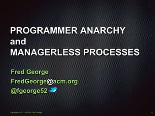 Copyright © 2011-2016 by Fred George
PROGRAMMER ANARCHY
and
MANAGERLESS PROCESSES
Fred George
FredGeorge@acm.org
@fgeorge52
1
 