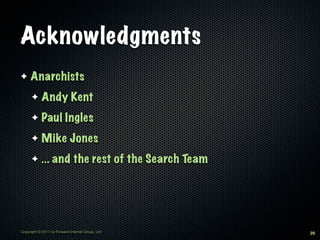 Acknowledgments
✦    Anarchists
      ✦     Andy Kent
      ✦     Paul Ingles
      ✦     Mike Jones
      ✦     ... and the rest of the Search Team




Copyright © 2011 by Forward Internet Group, Ltd   29
 
