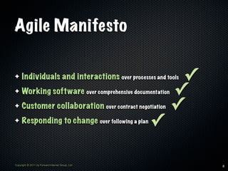 Agile Manifesto

✦    Individuals and interactions over processes and tools✓
✦    Working software over comprehensive documentation   ✓
✦    Customer collaboration over contract negotiation    ✓
✦    Responding to change over following a plan   ✓

Copyright © 2011 by Forward Internet Group, Ltd               8
 