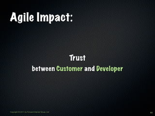Agile Impact:


                                                  Trust
                          between Customer and Developer




Copyright © 2011 by Forward Internet Group, Ltd            11
 