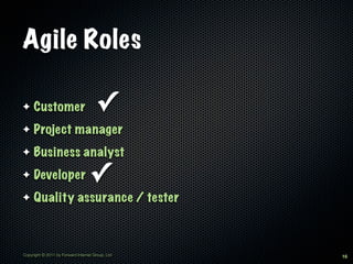 Agile Roles

✦    Customer                         ✓
✦    Project manager
✦    Business analyst
✦    Developer                     ✓
✦    Quality assurance / tester



Copyright © 2011 by Forward Internet Group, Ltd   16
 