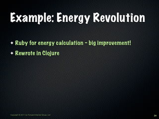 Example: Energy Revolution

✦    Ruby for energy calculation - big improvement!
✦    Rewrote in Clojure




Copyright © 2011 by Forward Internet Group, Ltd       24
 