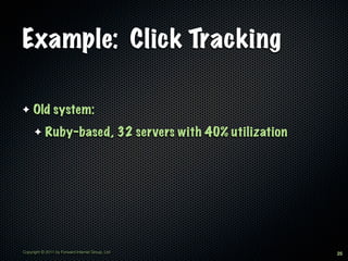 Example: Click Tracking

✦    Old system:
      ✦     Ruby-based, 32 servers with 40% utilization




Copyright © 2011 by Forward Internet Group, Ltd           25
 
