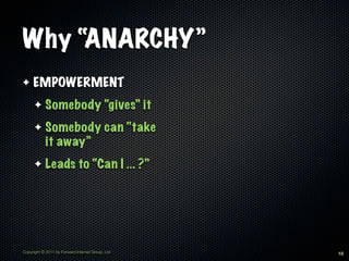 Why “ANARCHY”
✦    EMPOWERMENT
      ✦     Somebody “gives” it
      ✦     Somebody can “take
            it away”
      ✦     Leads to “Can I ... ?”




Copyright © 2011 by Forward Internet Group, Ltd   18
 