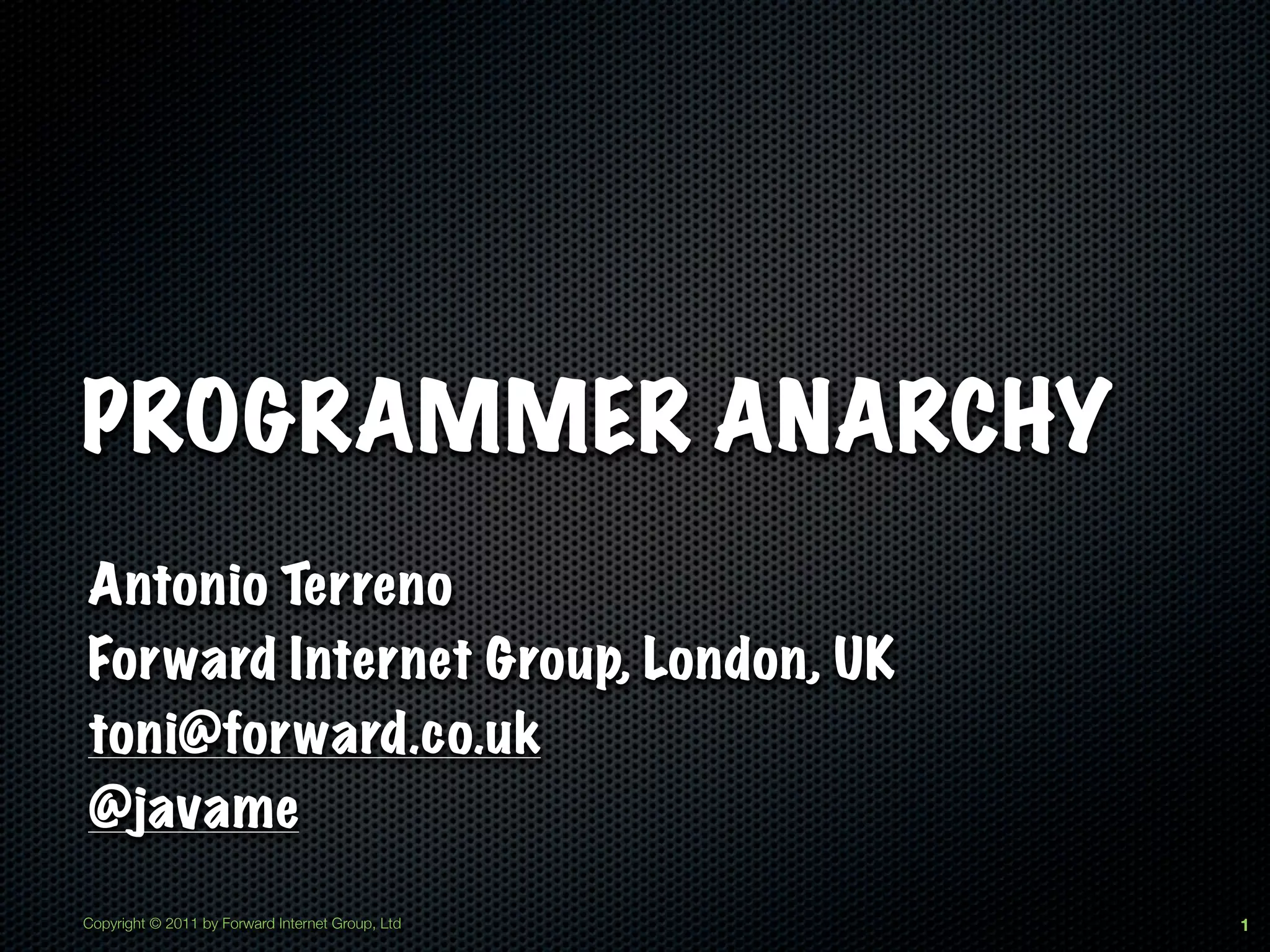 PROGRAMMER ANARCHY
Antonio Terreno
Forward Internet Group, London, UK
toni@forward.co.uk
@javame
Copyright © 2011 by Forward Internet Group, Ltd   1
 