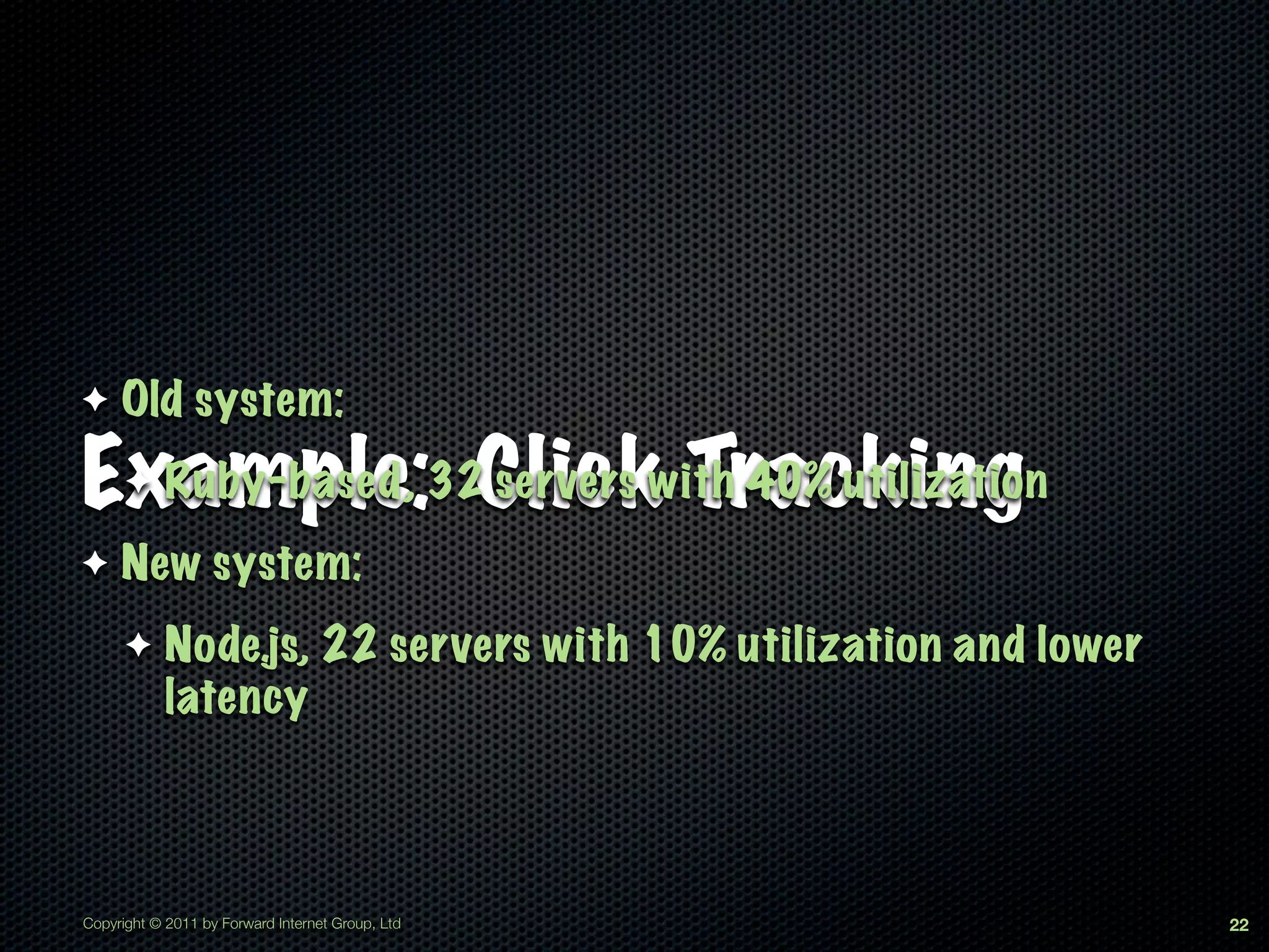 ✦    Old system:

Example:32Clickwith 40% utilization
  Ruby-based,
      ✦       servers Tracking
✦    New system:
      ✦     Node.js, 22 servers with 10% utilization and lower
            latency



Copyright © 2011 by Forward Internet Group, Ltd                  22
 