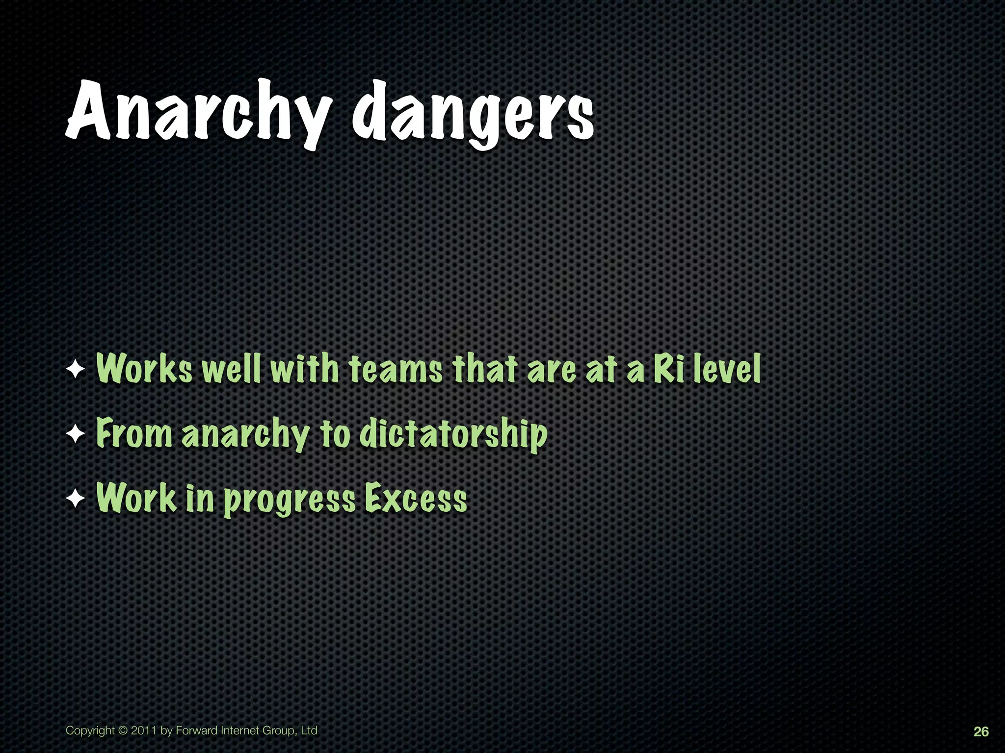 Anarchy dangers


✦    Works well with teams that are at a Ri level
✦    From anarchy to dictatorship
✦    Work in progress Excess




Copyright © 2011 by Forward Internet Group, Ltd     26
 