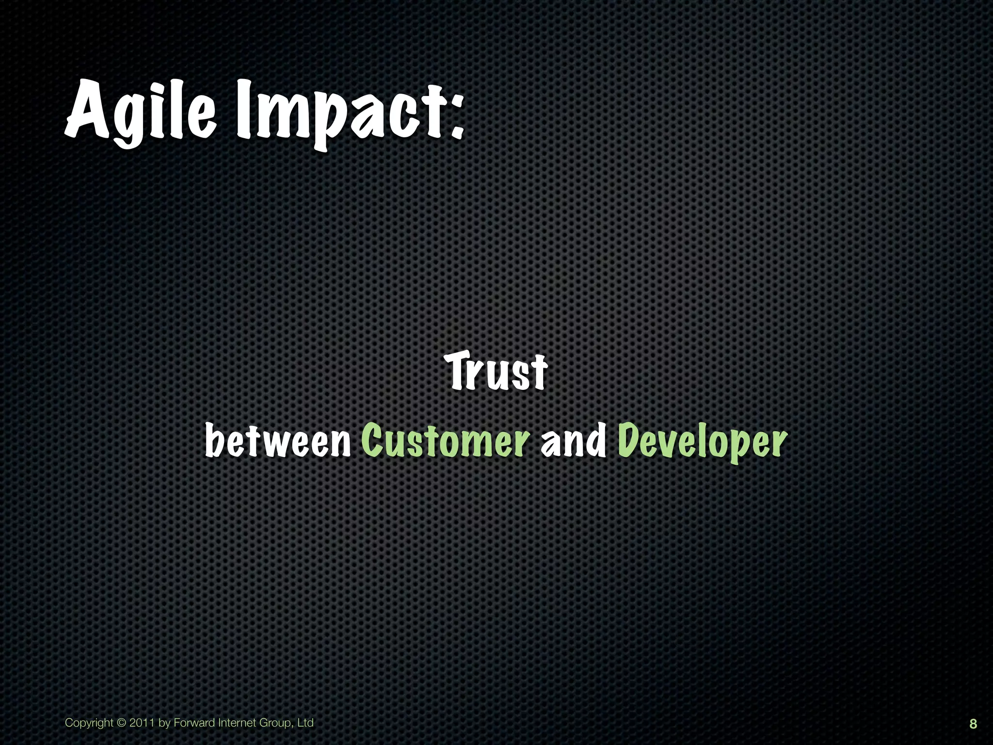 Agile Impact:


                                                  Trust
                          between Customer and Developer




Copyright © 2011 by Forward Internet Group, Ltd            8
 