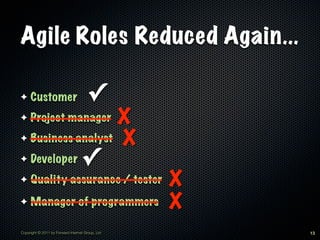 Agile Roles Reduced Again...

✦    Customer                         ✓
✦                 X
     Project manager
✦ Business analyst X

✦    Developer                     ✓
✦    Quality assurance / tester                   X
✦    Manager of programmers                       X
Copyright © 2011 by Forward Internet Group, Ltd       13
 