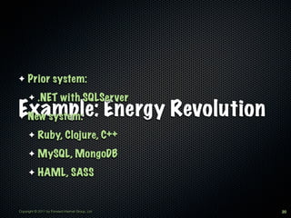 ✦    Prior system:
      ✦     .NET with SQLServer
Example: Energy Revolution
✦New system:
      ✦     Ruby, Clojure, C++
      ✦     MySQL, MongoDB
      ✦     HAML, SASS


Copyright © 2011 by Forward Internet Group, Ltd   20
 