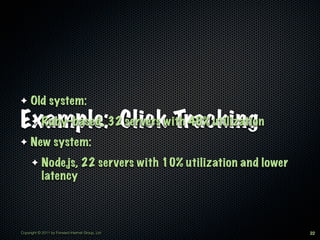 ✦    Old system:

Example:32Clickwith 40% utilization
  Ruby-based,
      ✦       servers Tracking
✦    New system:
      ✦     Node.js, 22 servers with 10% utilization and lower
            latency



Copyright © 2011 by Forward Internet Group, Ltd                  22
 