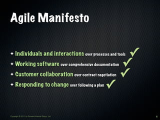 Agile Manifesto

✦    Individuals and interactions over processes and tools✓
✦    Working software over comprehensive documentation   ✓
✦    Customer collaboration over contract negotiation    ✓
✦    Responding to change over following a plan   ✓

Copyright © 2011 by Forward Internet Group, Ltd               5
 