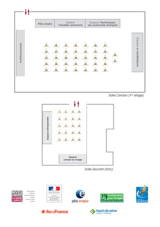 Institutionnels
Pôle emploi
Espacee-candidature
Espace Techniques
de recherche d’emploi
Espace
Travailler autrement
21 26
22
23
24
25
31
27
28
29
30
36
32
33
34
35
41
37
38
39
40
46
42
43
44
45
47
48
49
50
51
52
53
54
55
56
57
Espaceentreprendre
Espace
conseil en image
1
2
3
4
5
6
7
8
9
10
11
12
13
14
15
16
17
18
19
20
Salle Secretin (Rdc)
Salle Cerdan (1er étage)
 