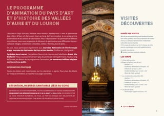 L’équipe du Pays d’art et d’histoire vous donne « Rendez-Vous » avec le patrimoine
des vallées d’Aure et du Louron tout au long de l’année grâce à son programme
d’animationsetsesactionsdevalorisation.Pour«dépoussiérer»lepatrimoineetfidéliser
nos visiteurs, nous vous proposons de découvrir le patrimoine sous différentes formes :
visites de villages, randonnées culturelles, visites à thèmes, jeux de piste…
En juin, nous participons également aux Journées Nationales de l’Archéologie
et aux Journées du Patrimoine de Pays et des Moulins. Profitez-en, c’est gratuit !
Pyrénées Aure-Louron : les vallées d’Aure et du Louron sont labellisées Grand Site
Occitanie ! Nous vous ouvrons encore plus les portes de notre patrimoine. Tout au long
de l’année, en dehors de ce programme d’animation, de nombreux édifices religieux
sont ouverts au public.
INFORMATIONS PRATIQUES
Toutes les dates sont répertoriées sur le calendrier ci-après. Pour plus de détails
sur chaque animation, se reporter aux pages suivantes.
LE PROGRAMME
D’ANIMATION DU PAYS D’ART
ET D’HISTOIRE DES VALLÉES
D’AURE ET DU LOURON
Couverture : Visite d'Arreau
VISITES
DÉCOUVERTES
DURÉE DES VISITES
Afin de permettre au plus grand nombre d’assister
aux visites guidées, nous vous proposons des visites
d’1h sur 2 créneaux horaires (hors randonnées
culturelles et jeux de piste).
S’il n’y a pas de visiteurs sur le 2e créneau, la visite
pourra se prolonger sans coût supplémentaire.
Le guide vous donne
rendez-vous aux endroits indiqués.
LES TARIFS
• Visites-découvertes
(villages et églises, tour du lac) :
- Adultes : 4 €
- Etudiants, demandeurs d’emploi : 3 €
- Enfants (8-18 ans) : 1,50 €
- Forfait famille (2 ad. + 2 enf.) : 10 €
- Moins de 8 ans : gratuit
• Les randonnées culturelles (3h) :
- Adultes : 7 €
- Etudiants, demandeurs d’emploi : 4 €
- Enfants (8-18 ans) : 3 €
- Forfait famille (2 ad. + 2 enf.) : 18 €
- Moins de 8 ans : gratuit
• Les jeux de piste :
- Tarif unique à partir de 6 ans : 4 €
◄ Eglise de Bourisp
ATTENTION, MESURES SANITAIRES LIÉES AU COVID
EN RAISON DE LA SITUATION SANITAIRE, TOUTES LES ANIMATIONS ET VISITES GUIDÉES SE FONT
UNIQUEMENT SUR RÉSERVATION AU 06 42 17 66 31 AVANT LA VEILLE 17H, AFIN DE RESPECTER
LA JAUGE MAXIMUM AUTORISÉE. DE PLUS, LE PORT DU MASQUE EST OBLIGATOIRE ET
LA DISTANCIATION PHYSIQUE DOIT ÊTRE RESPECTÉE POUR TOUTE VISITE GUIDÉE.
2 3
 