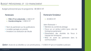 © Vertigo Lab, 2017
BUDGET PRÉVISIONNEL ET CO-FINANCEMENT
Partenaire
 PME, ETI et collectivités : 2 000 € HT
 Grande entreprise : 5 000 € HT
• Nom du partenaire sur les publications
• Livrables partagés en priorité
• Invitation à la restitution de l’étude
Partenaire fondateur
 20 000 € HT
Idem Partenaire +
• Membre du comité de pilotage
• Focus sur un secteur précis (p.ex. celui de
l’entreprise partenaire)
• Présentation des résultats du focus à
l’équipe de l’entreprise
• Mise en avant du partenaire dans la
communication
Option : étude de cas détaillée sur une activité précise, + 15 000 € HT (prix et modalités à préciser)
Budget prévisionnel pour le programme : 80 000 € HT
 