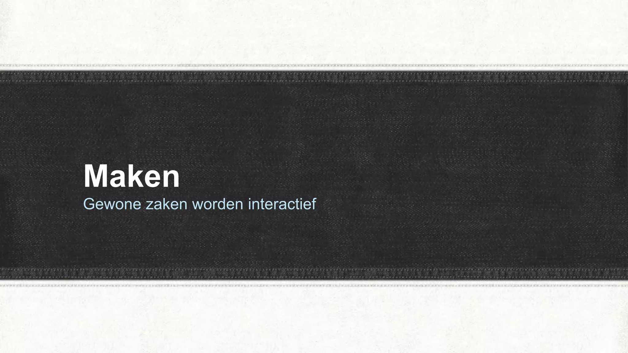 Maken
Gewone zaken worden interactief
 