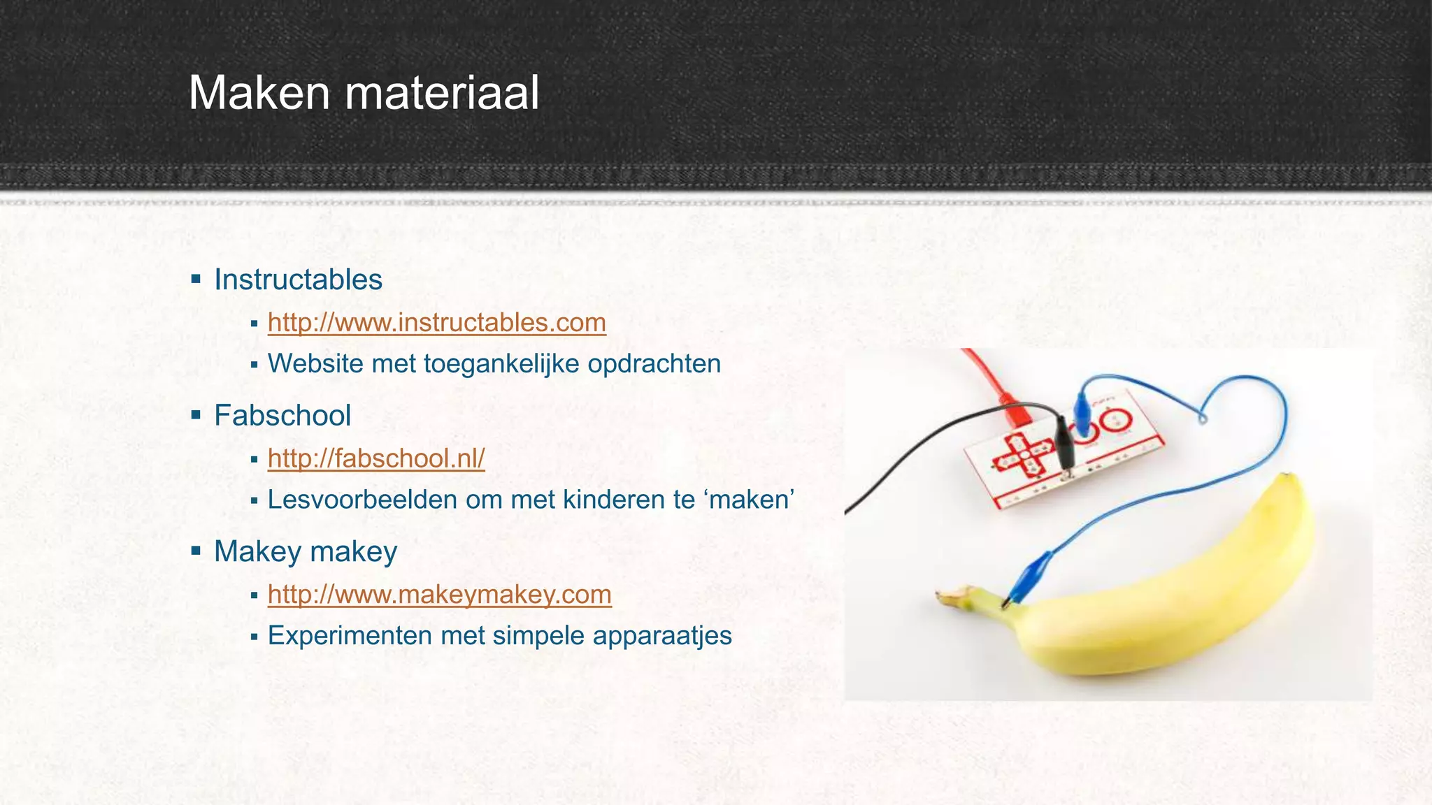 Maken materiaal
 Instructables
 http://www.instructables.com
 Website met toegankelijke opdrachten
 Fabschool
 http://fabschool.nl/
 Lesvoorbeelden om met kinderen te ‘maken’
 Makey makey
 http://www.makeymakey.com
 Experimenten met simpele apparaatjes
 
