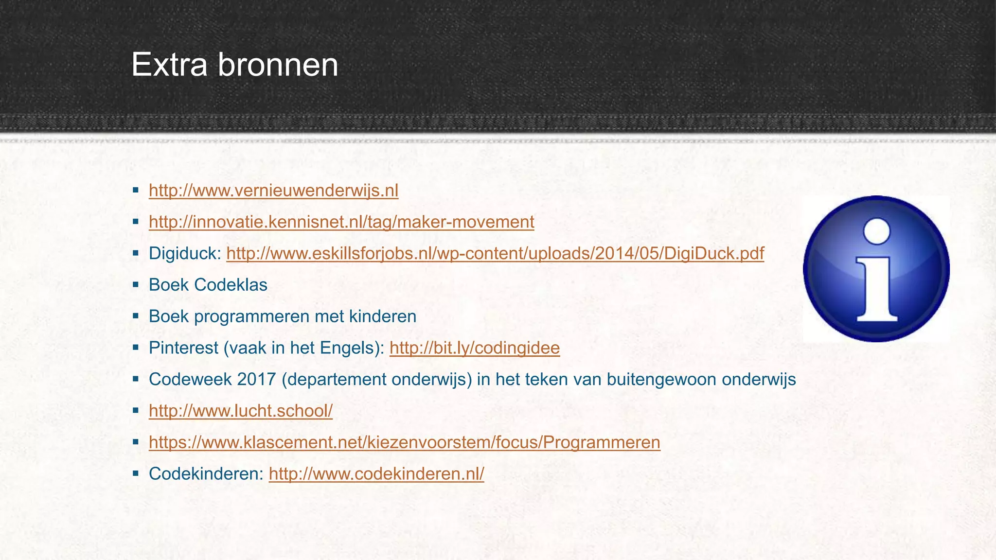 Extra bronnen
 http://www.vernieuwenderwijs.nl
 http://innovatie.kennisnet.nl/tag/maker-movement
 Digiduck: http://www.eskillsforjobs.nl/wp-content/uploads/2014/05/DigiDuck.pdf
 Boek Codeklas
 Boek programmeren met kinderen
 Pinterest (vaak in het Engels): http://bit.ly/codingidee
 Codeweek 2017 (departement onderwijs) in het teken van buitengewoon onderwijs
 http://www.lucht.school/
 https://www.klascement.net/kiezenvoorstem/focus/Programmeren
 Codekinderen: http://www.codekinderen.nl/
 