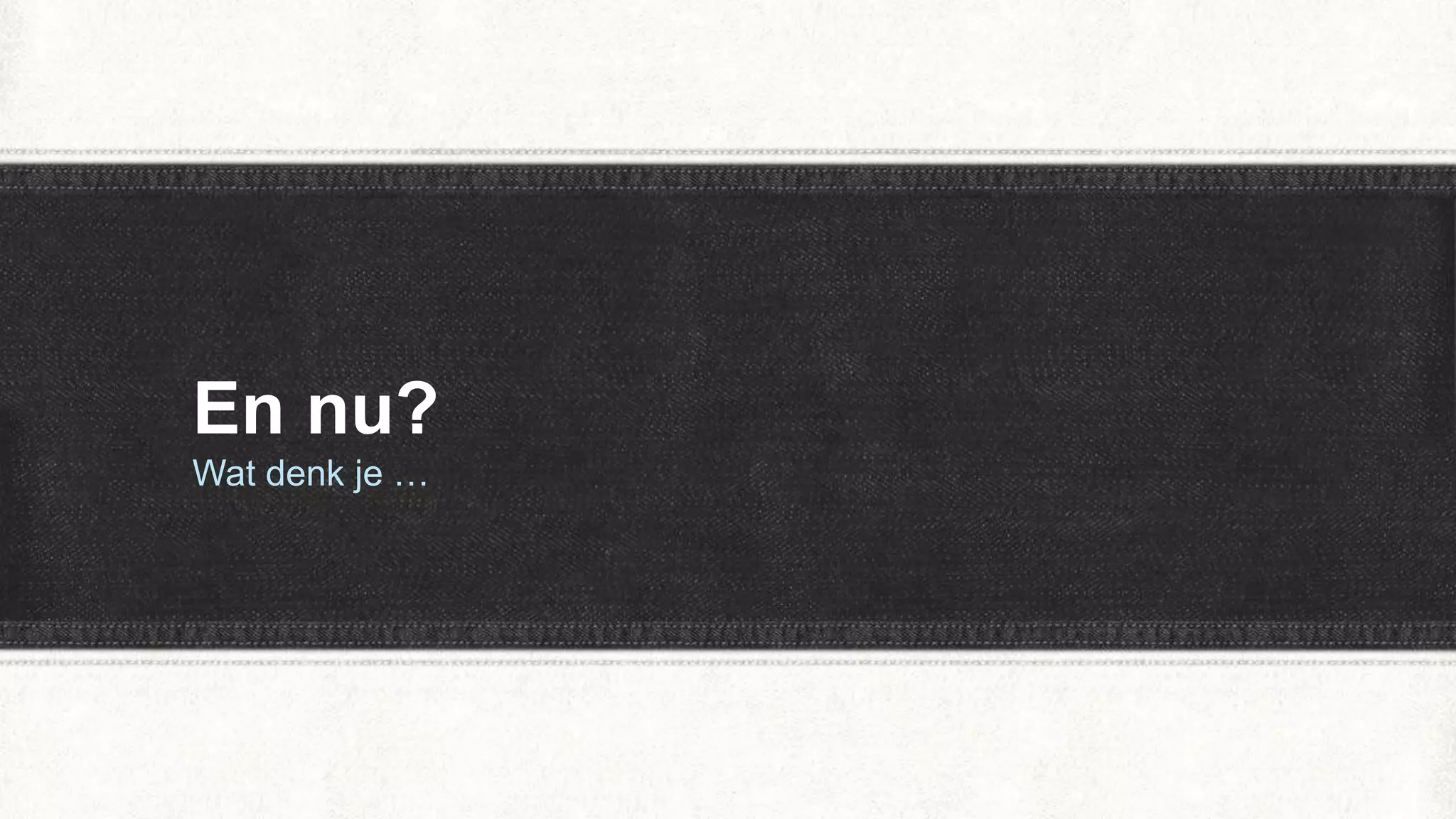 En nu?
Wat denk je …
 