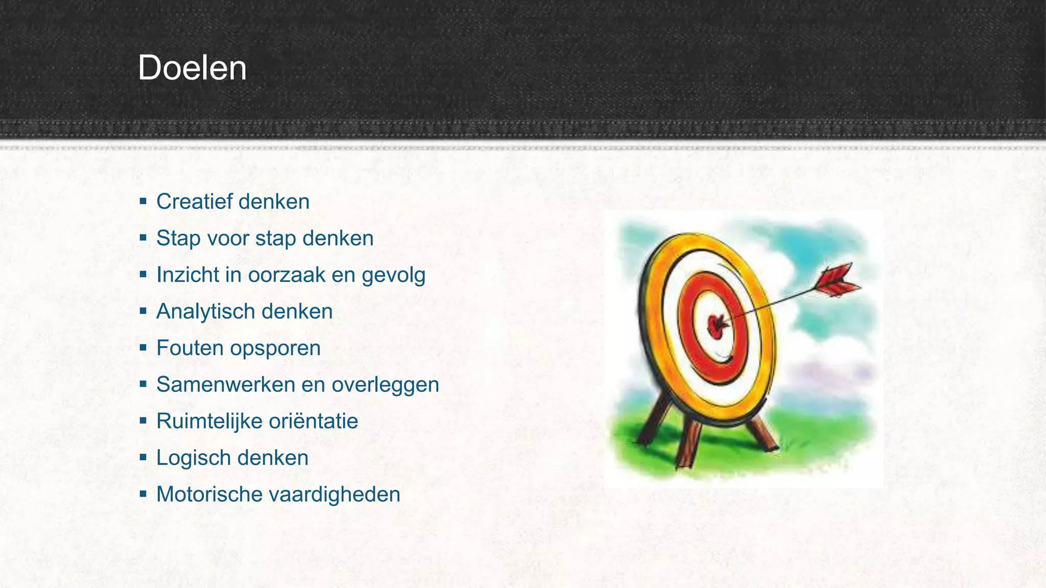 Doelen
 Creatief denken
 Stap voor stap denken
 Inzicht in oorzaak en gevolg
 Analytisch denken
 Fouten opsporen
 Samenwerken en overleggen
 Ruimtelijke oriëntatie
 Logisch denken
 Motorische vaardigheden
 