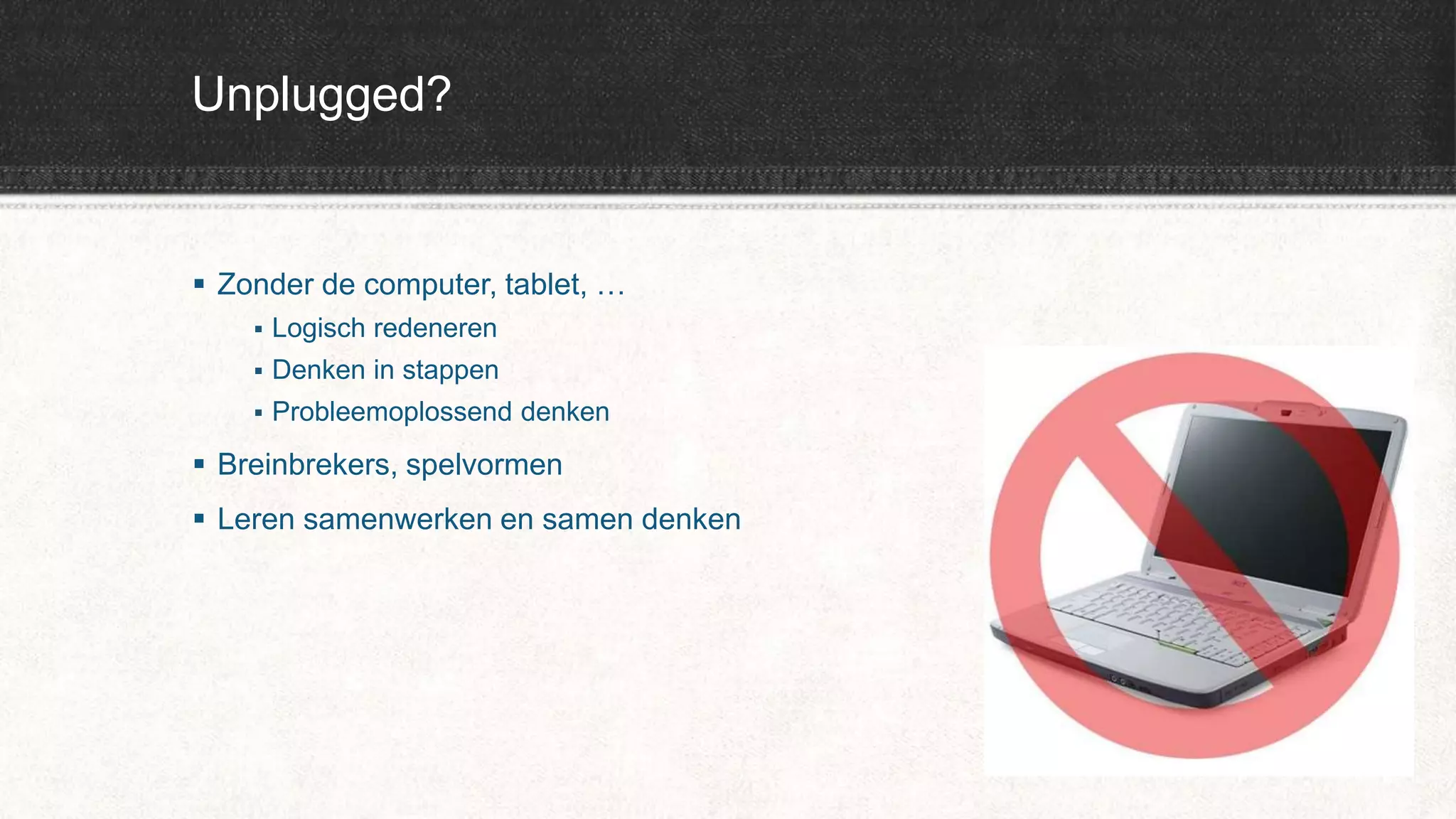 Unplugged?
 Zonder de computer, tablet, …
 Logisch redeneren
 Denken in stappen
 Probleemoplossend denken
 Breinbrekers, spelvormen
 Leren samenwerken en samen denken
 