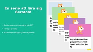 • Blockprogrammeringsverktyg från MIT
• Finns på svenska
• Kräver ingen inloggning eller registering
En serie att lära sig
Scratch!
 