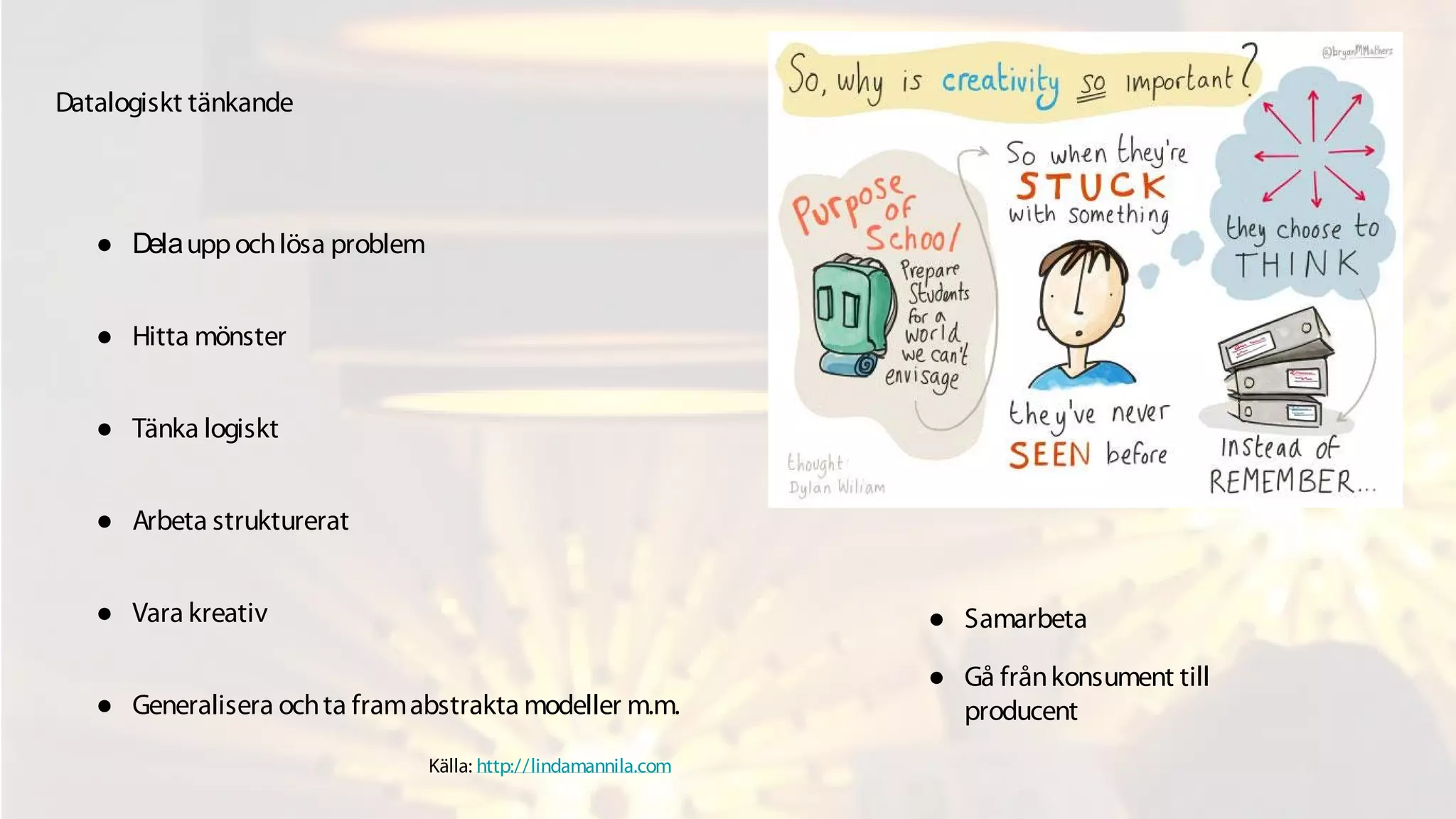 ● Delauppochlösa problem
● Hitta mönster
● Tänka logiskt
● Arbeta strukturerat
● Vara kreativ
● Generalisera ochta framabstrakta modeller m.m.
Datalogiskt tänkande
Källa: http://lindamannila.com
● Samarbeta
● Gå frånkonsument till
producent
 