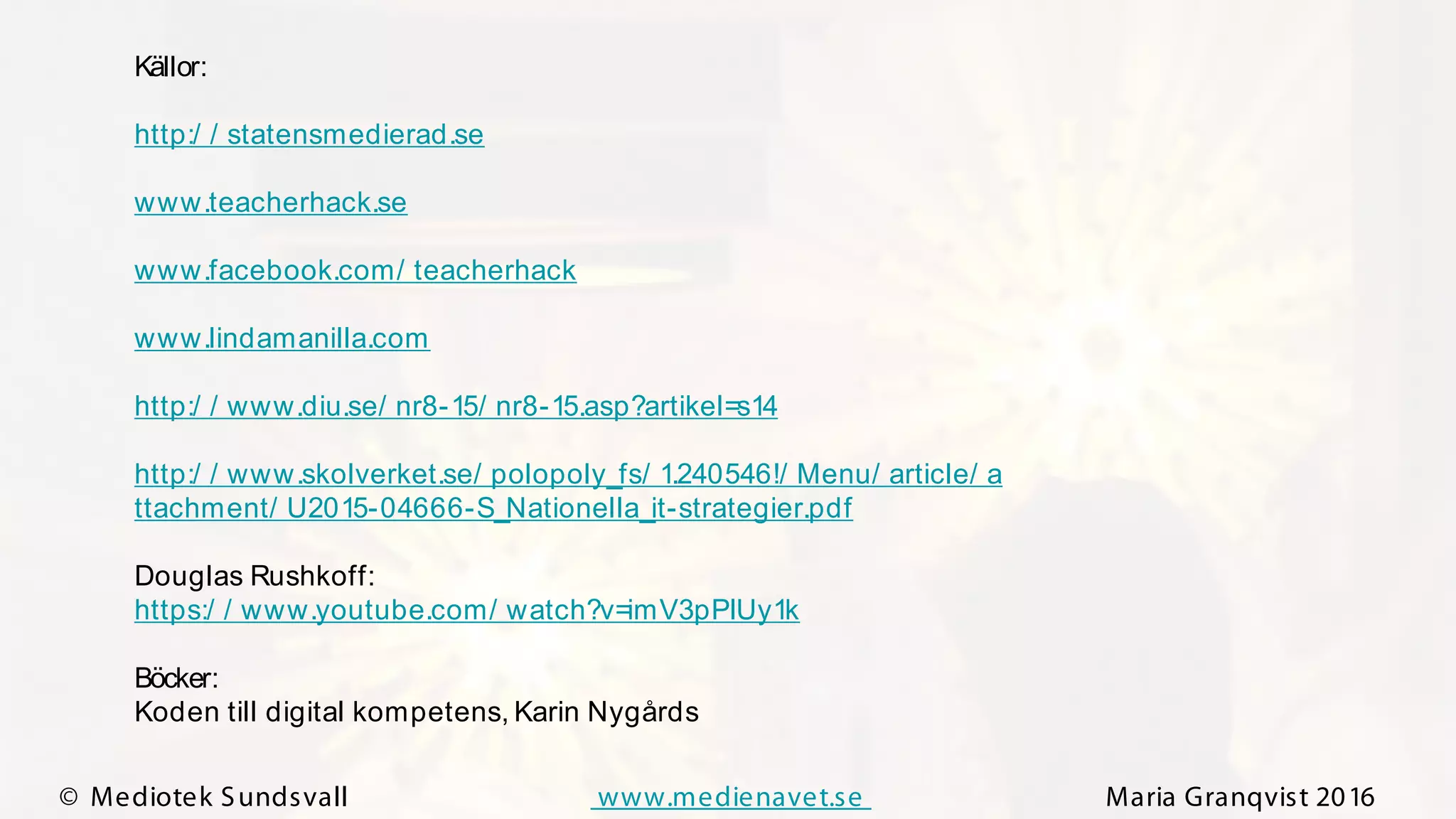 © Mediotek Sundsvall www.medienavet.se Maria Granqvist 2016
Källor:
http:/ / statensmedierad.se
www.teacherhack.se
www.facebook.com/ teacherhack
www.lindamanilla.com
http:/ / www.diu.se/ nr8-15/ nr8-15.asp?artikel=s14
http:/ / www.skolverket.se/ polopoly_fs/ 1.240546!/ Menu/ article/ a
ttachment/ U2015-04666-S_Nationella_it-strategier.pdf
Douglas Rushkoff:
https:/ / www.youtube.com/ watch?v=imV3pPIUy1k
Böcker:
Koden till digital kompetens, Karin Nygårds
 