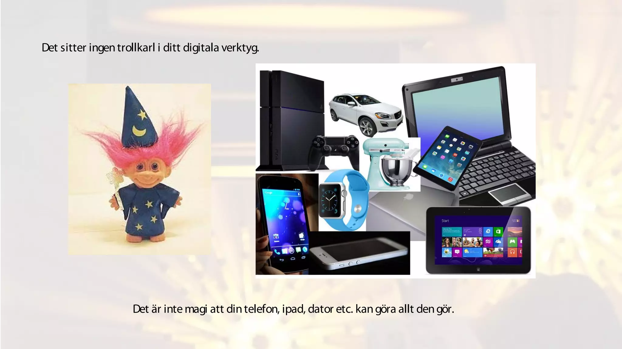 Det sitter ingentrollkarl i ditt digitala verktyg.
Det är intemagi att dintelefon, ipad, dator etc. kangöra allt dengör.
 