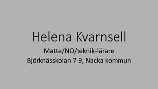 Helena Kvarnsell
Matte/NO/teknik-lärare
Björknässkolan 7-9, Nacka kommun
 
