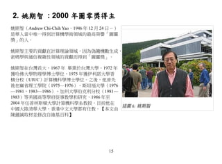 2. 姚期智 : 2000 年圖零獎得主
姚期智（Andrew Chi-Chih Yao，1946 年 12 月 24 日－）
是華人當中唯一得到計算機學術領域的最高榮譽「圖靈
獎」的人。

姚期智主要的貢獻在計算理論領域，因為偽隨機數生成，
密碼學與通信複雜性領域的貢獻而得到「圖靈獎」。

姚期智在台灣長大，1967 年 畢業於台灣大學，1972 年
獲哈佛大學物理學博士學位，1975 年獲伊利諾大學香
檳分校（UIUC）計算機科學博士學位。之後，他曾先
後在麻省理工學院（1975—1976）、斯坦福大學（1976
—1981，1983—1986）、加州大學伯克利分校（1981—
1983）等美國高等學府從事教學和研究，1986 年至
2004 年任普林斯頓大學計算機科學系教授。目前他在
                                 插圖 6: 姚期智
中國大陸清華大學、香港中文大學都有任教。【本文由
陳鍾誠取材並修改自維基百科】




                                      15
 