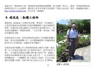 維基百科、開放教材之後，就開始對這個領域很感興趣，此次創辦「程式人」雜誌，希望能將開放原
始碼的理念引入公益事業，還希望大家多多宣傳分享這樣的「開放公益出版」理念。(陳鍾誠的網站：
http://ccckmit.wikidot.com/ , 本文作者：陳鍾誠)


4. 趙琨堯 : 韌體工程師
趙琨堯在 facebook 上的網名是若竭，筆者第一次在臉書上
注意到若竭是因為他與網友討論有關韓國與三星近來崛起的
事情。若竭的很多想法讓我以為他是學社會或歷史的人，因
為他對金觀濤的「興盛與危機」、以及古籍「商君論」等都
有很獨到的見解。

結果後來我才知道，原來若竭竟然是個有八年經驗的韌體工
程師，甚至也做過硬體工作，包含電路驗證與工程驗證測試
(EVT) 的工作都做過，這讓我非常的驚訝！

若竭所從事的韌體工作主要與微控制器 (MCU) 有關，像是
第一份工作就是在製作掌上型 DVD 的部門，部門內部有 5
個人，分為處長負責產品規劃 HW 導入與客戶等，副處長
負責料件與 BOM 等生產以及 QC 品管工作，一位 LAYOUT
與硬體協助，一位機構與 ID 工業設計工程師，以及由若竭
擔任的軔體工程師，負責 PIC 組合語言以及主 IC MPEG

                                    插圖 8: 趙琨堯
                           17
 