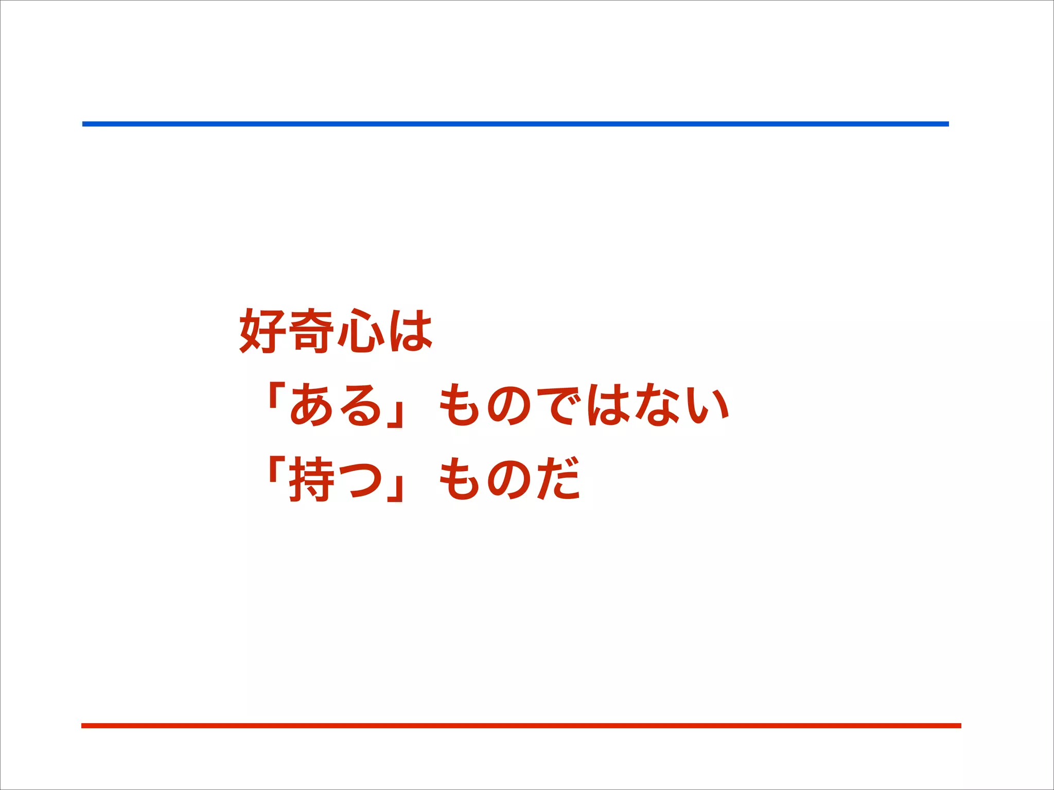 好奇心は
「ある」ものではない
「持つ」ものだ
 