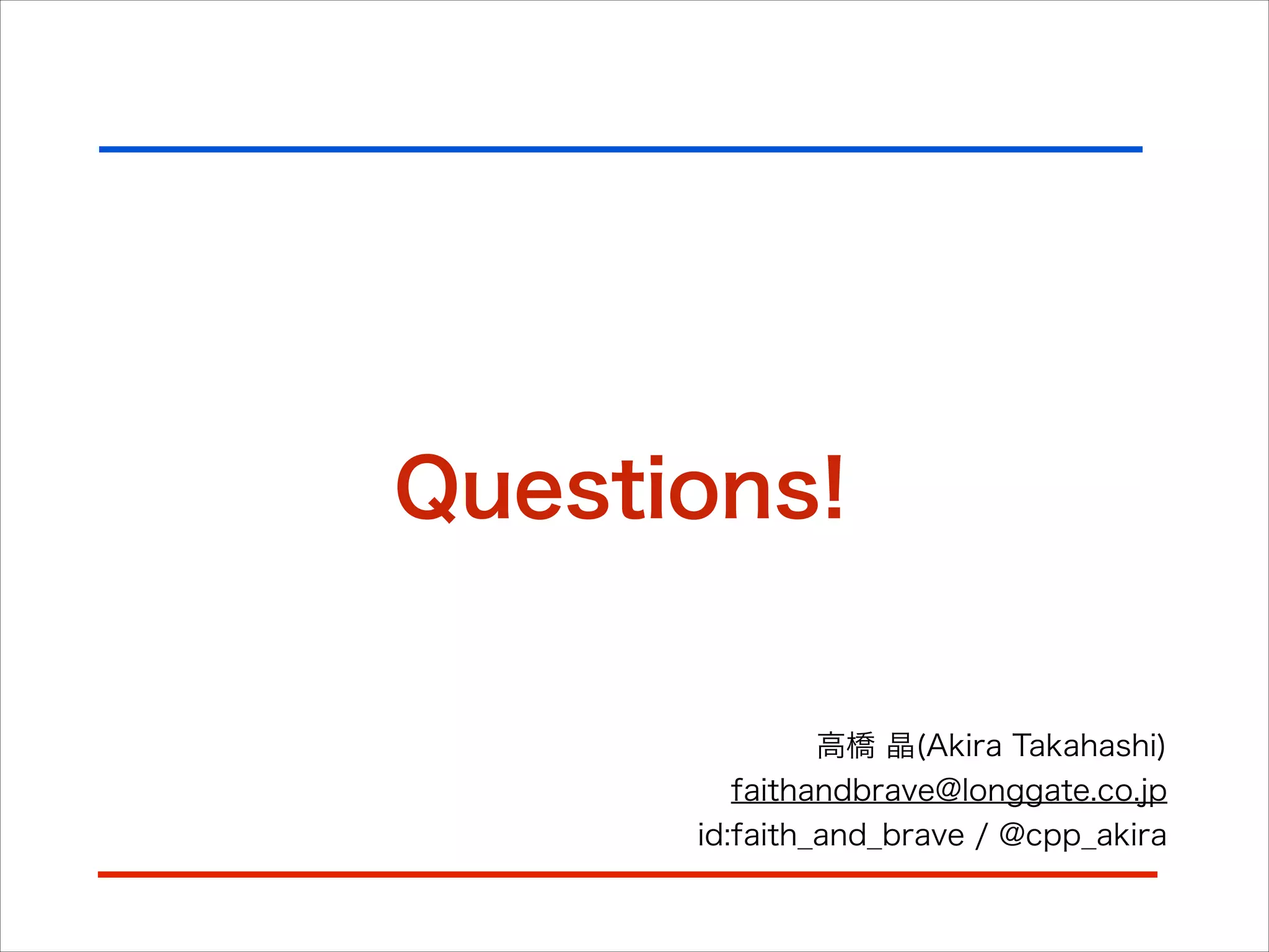 Questions!
高橋 晶(Akira Takahashi)
faithandbrave@longgate.co.jp
id:faith_and_brave / @cpp_akira
 