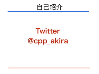 自己紹介
Twitter
@cpp_akira
 